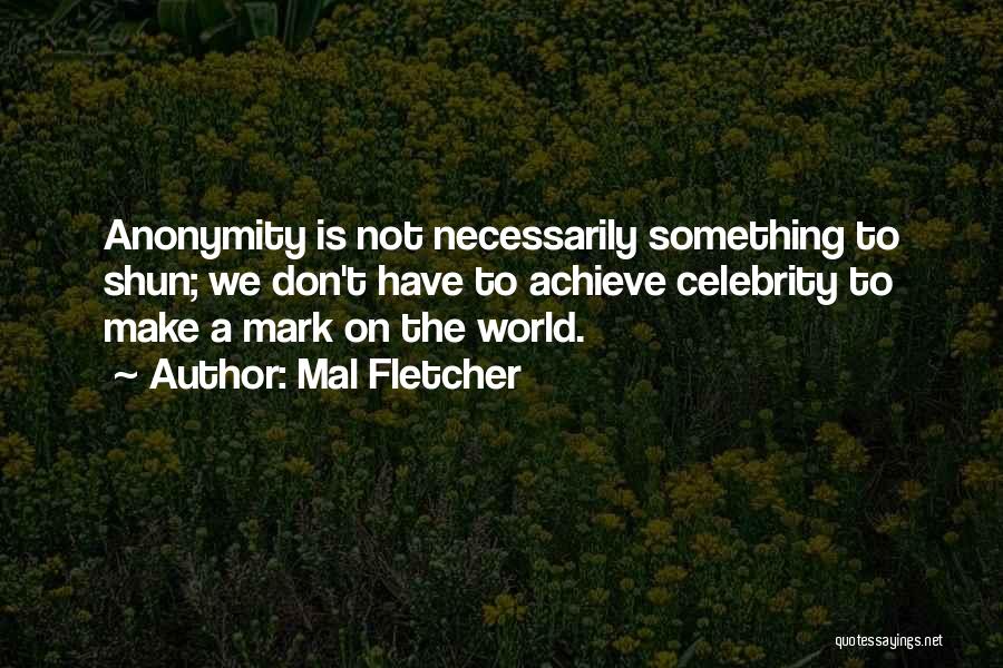 Mal Fletcher Quotes: Anonymity Is Not Necessarily Something To Shun; We Don't Have To Achieve Celebrity To Make A Mark On The World.