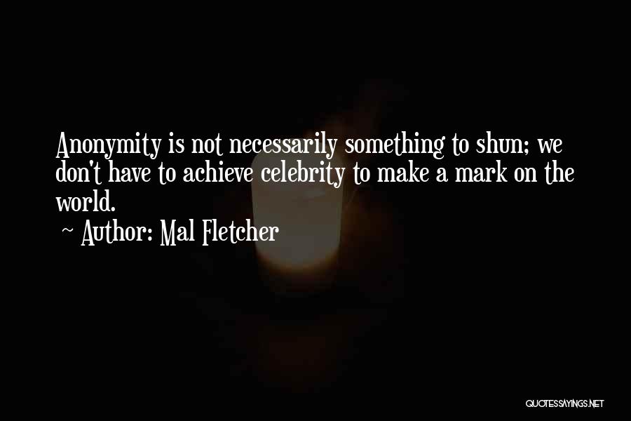 Mal Fletcher Quotes: Anonymity Is Not Necessarily Something To Shun; We Don't Have To Achieve Celebrity To Make A Mark On The World.