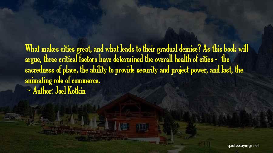Joel Kotkin Quotes: What Makes Cities Great, And What Leads To Their Gradual Demise? As This Book Will Argue, Three Critical Factors Have