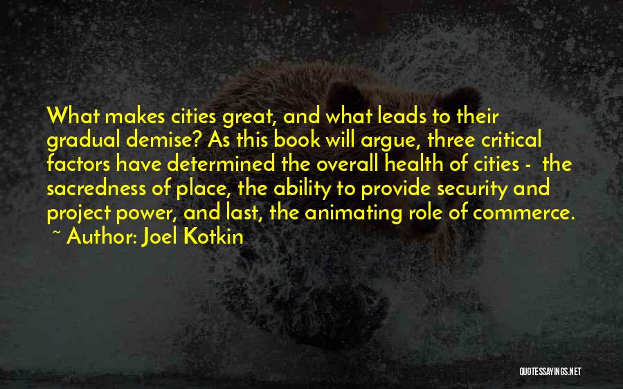 Joel Kotkin Quotes: What Makes Cities Great, And What Leads To Their Gradual Demise? As This Book Will Argue, Three Critical Factors Have