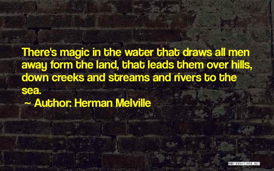 Herman Melville Quotes: There's Magic In The Water That Draws All Men Away Form The Land, That Leads Them Over Hills, Down Creeks