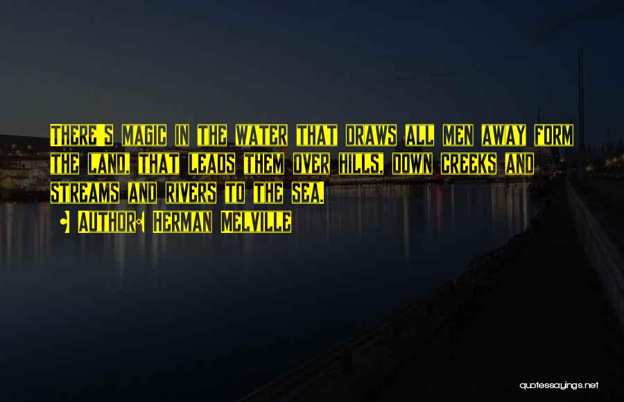 Herman Melville Quotes: There's Magic In The Water That Draws All Men Away Form The Land, That Leads Them Over Hills, Down Creeks