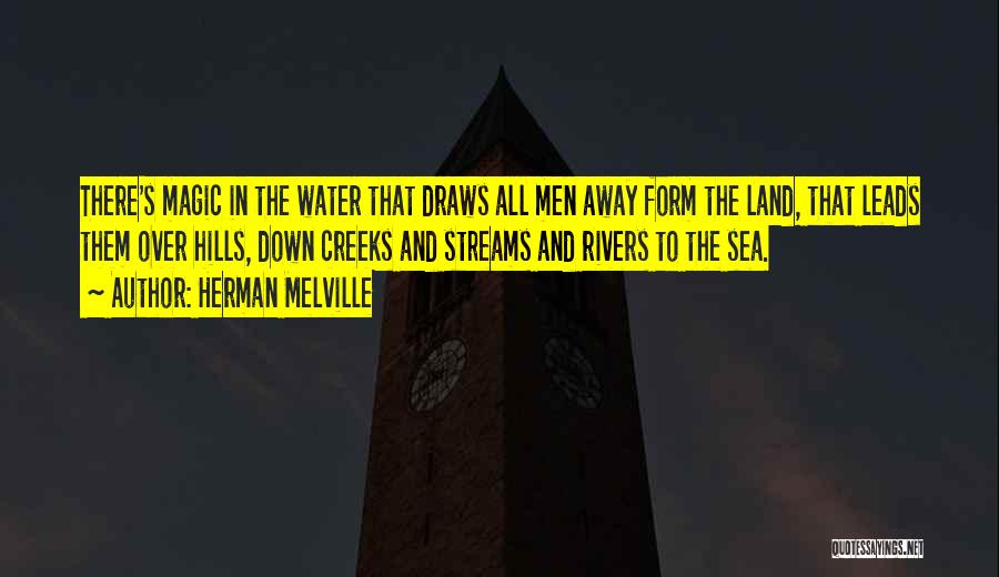 Herman Melville Quotes: There's Magic In The Water That Draws All Men Away Form The Land, That Leads Them Over Hills, Down Creeks