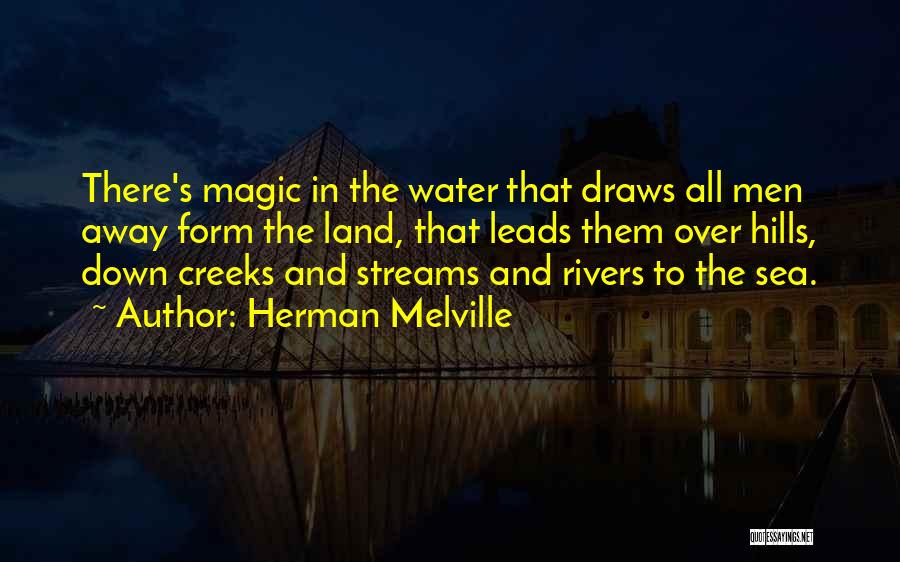 Herman Melville Quotes: There's Magic In The Water That Draws All Men Away Form The Land, That Leads Them Over Hills, Down Creeks