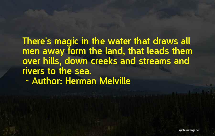 Herman Melville Quotes: There's Magic In The Water That Draws All Men Away Form The Land, That Leads Them Over Hills, Down Creeks