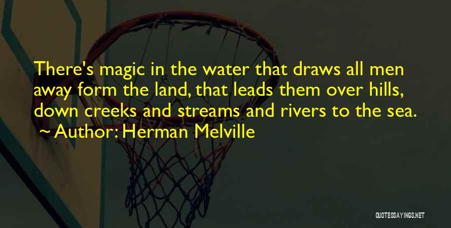 Herman Melville Quotes: There's Magic In The Water That Draws All Men Away Form The Land, That Leads Them Over Hills, Down Creeks