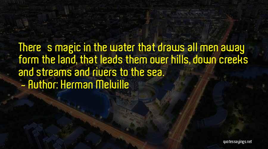 Herman Melville Quotes: There's Magic In The Water That Draws All Men Away Form The Land, That Leads Them Over Hills, Down Creeks