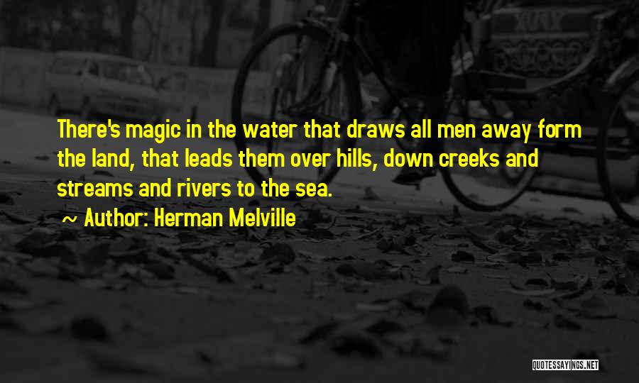 Herman Melville Quotes: There's Magic In The Water That Draws All Men Away Form The Land, That Leads Them Over Hills, Down Creeks