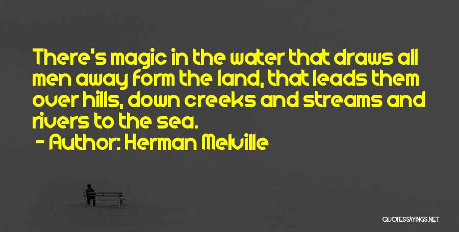 Herman Melville Quotes: There's Magic In The Water That Draws All Men Away Form The Land, That Leads Them Over Hills, Down Creeks