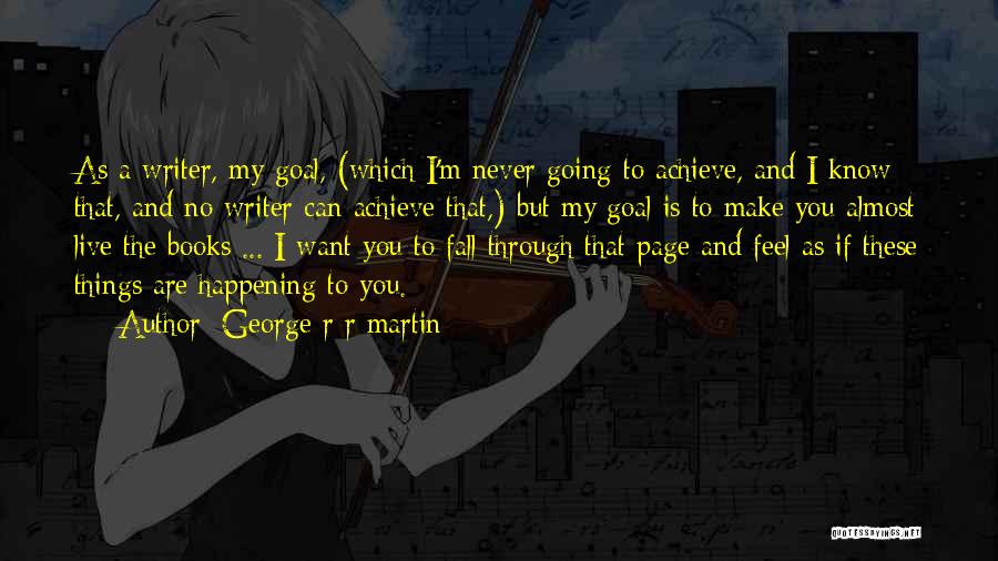 George R R Martin Quotes: As A Writer, My Goal, (which I'm Never Going To Achieve, And I Know That, And No Writer Can Achieve