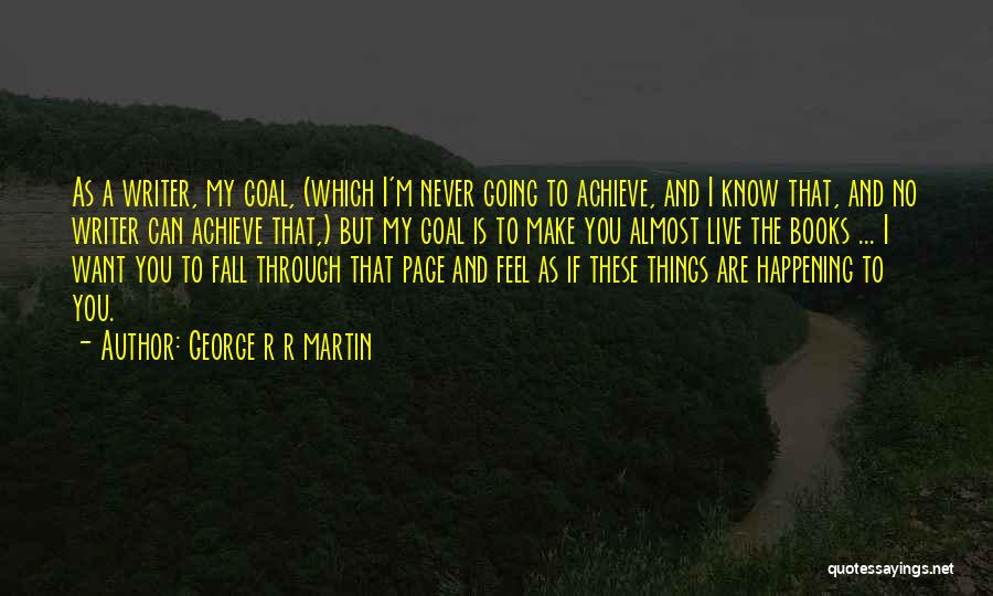 George R R Martin Quotes: As A Writer, My Goal, (which I'm Never Going To Achieve, And I Know That, And No Writer Can Achieve