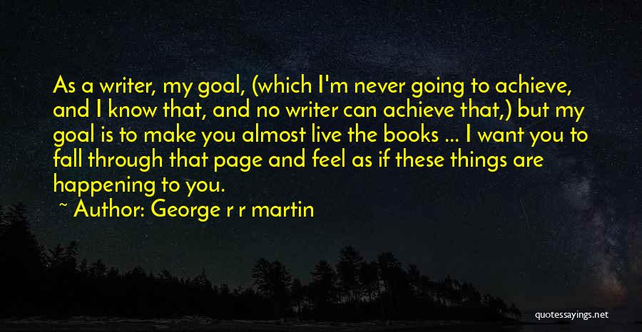 George R R Martin Quotes: As A Writer, My Goal, (which I'm Never Going To Achieve, And I Know That, And No Writer Can Achieve