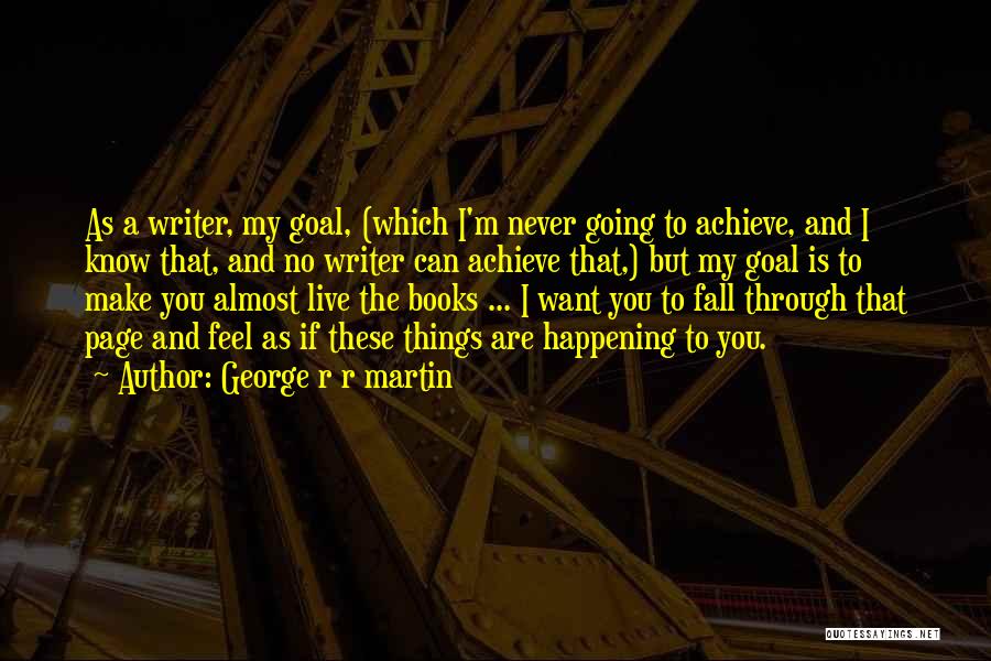George R R Martin Quotes: As A Writer, My Goal, (which I'm Never Going To Achieve, And I Know That, And No Writer Can Achieve