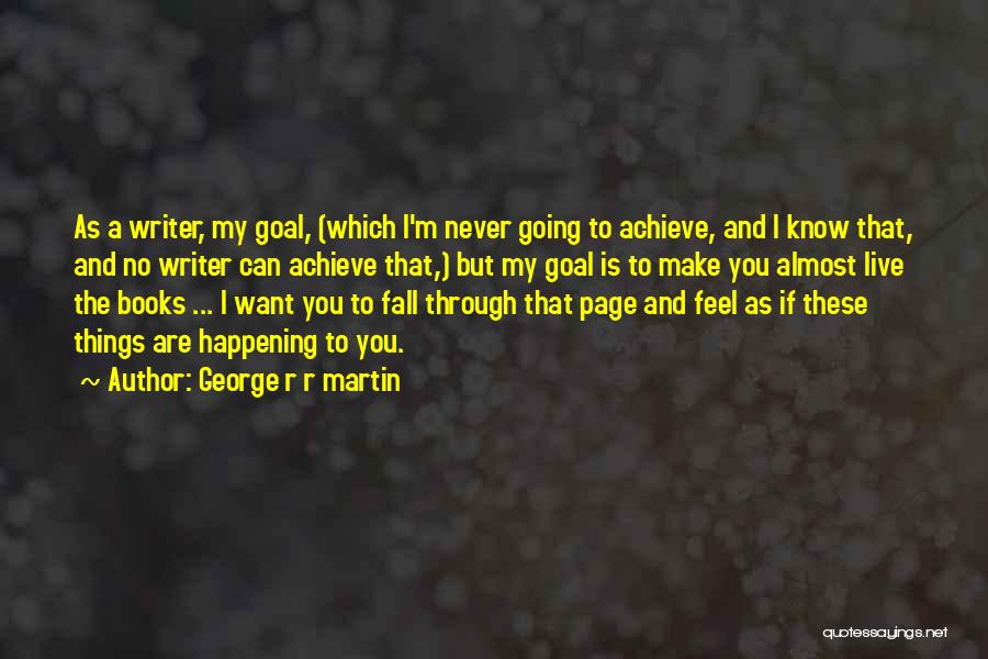 George R R Martin Quotes: As A Writer, My Goal, (which I'm Never Going To Achieve, And I Know That, And No Writer Can Achieve
