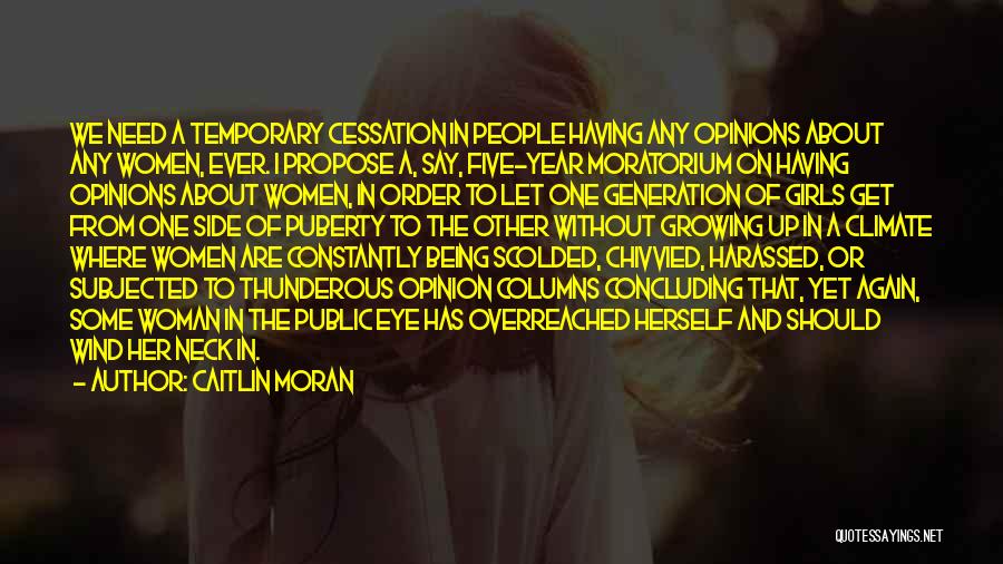 Caitlin Moran Quotes: We Need A Temporary Cessation In People Having Any Opinions About Any Women, Ever. I Propose A, Say, Five-year Moratorium