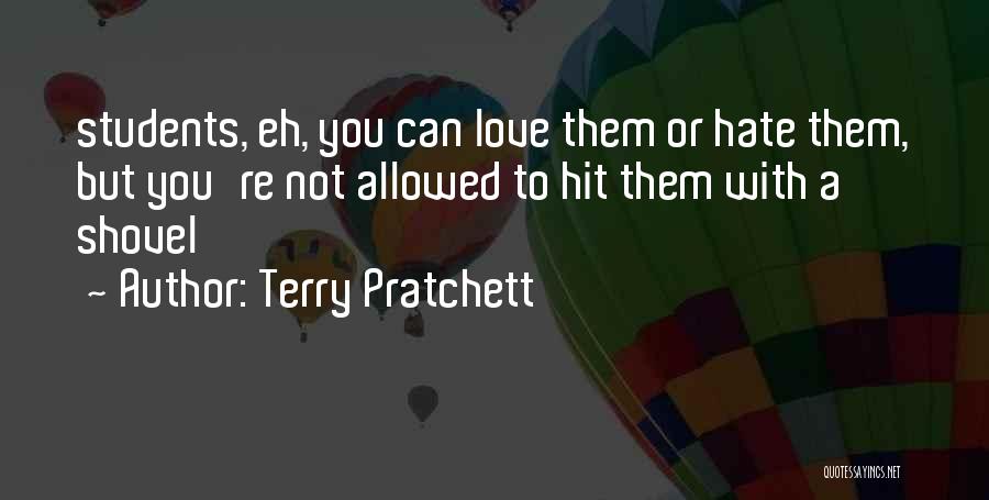 Terry Pratchett Quotes: Students, Eh, You Can Love Them Or Hate Them, But You're Not Allowed To Hit Them With A Shovel
