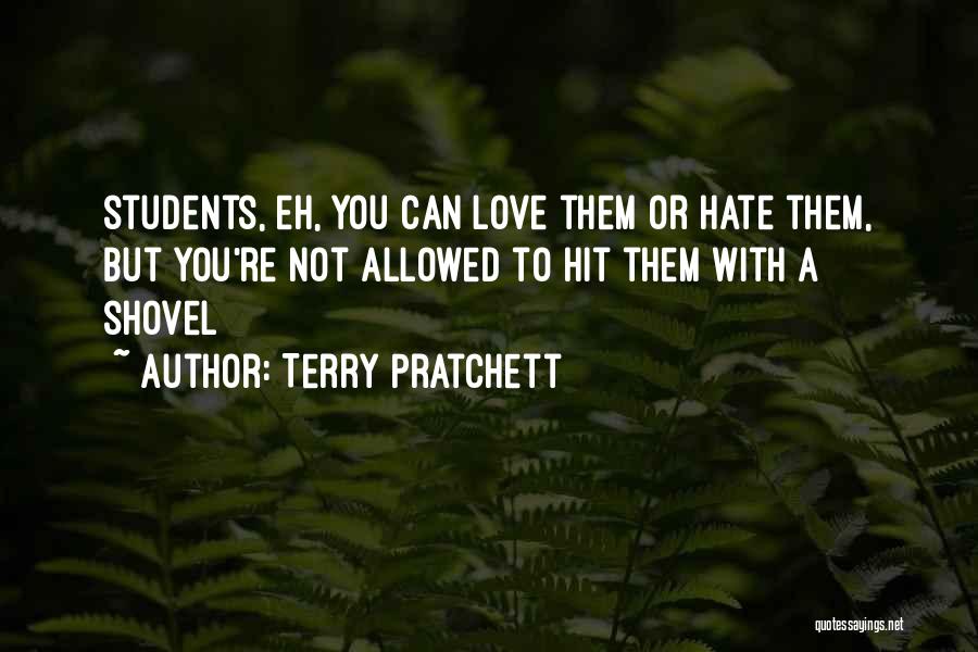 Terry Pratchett Quotes: Students, Eh, You Can Love Them Or Hate Them, But You're Not Allowed To Hit Them With A Shovel