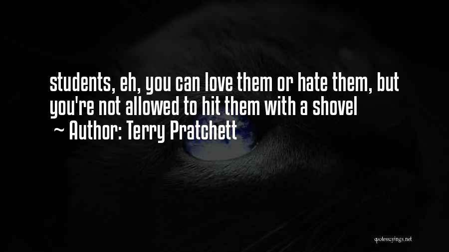 Terry Pratchett Quotes: Students, Eh, You Can Love Them Or Hate Them, But You're Not Allowed To Hit Them With A Shovel