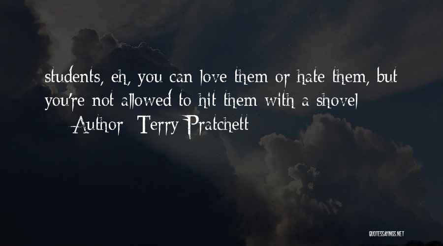 Terry Pratchett Quotes: Students, Eh, You Can Love Them Or Hate Them, But You're Not Allowed To Hit Them With A Shovel