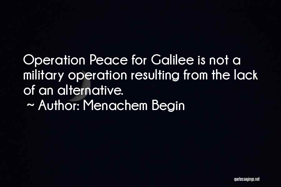 Menachem Begin Quotes: Operation Peace For Galilee Is Not A Military Operation Resulting From The Lack Of An Alternative.