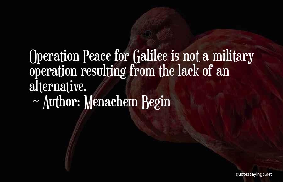 Menachem Begin Quotes: Operation Peace For Galilee Is Not A Military Operation Resulting From The Lack Of An Alternative.