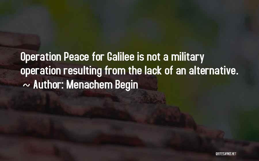 Menachem Begin Quotes: Operation Peace For Galilee Is Not A Military Operation Resulting From The Lack Of An Alternative.