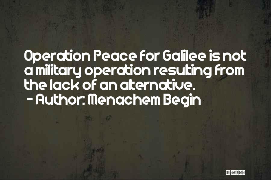 Menachem Begin Quotes: Operation Peace For Galilee Is Not A Military Operation Resulting From The Lack Of An Alternative.