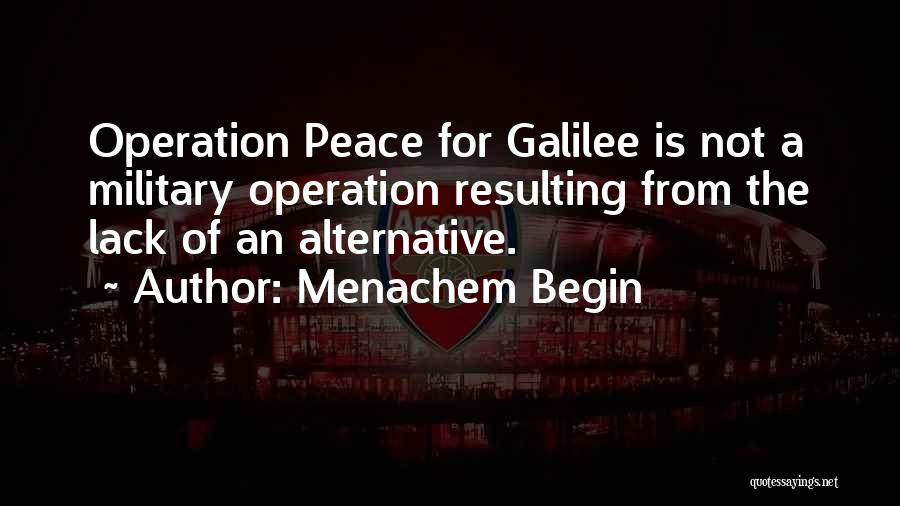 Menachem Begin Quotes: Operation Peace For Galilee Is Not A Military Operation Resulting From The Lack Of An Alternative.