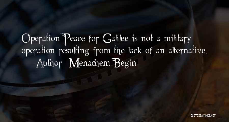 Menachem Begin Quotes: Operation Peace For Galilee Is Not A Military Operation Resulting From The Lack Of An Alternative.
