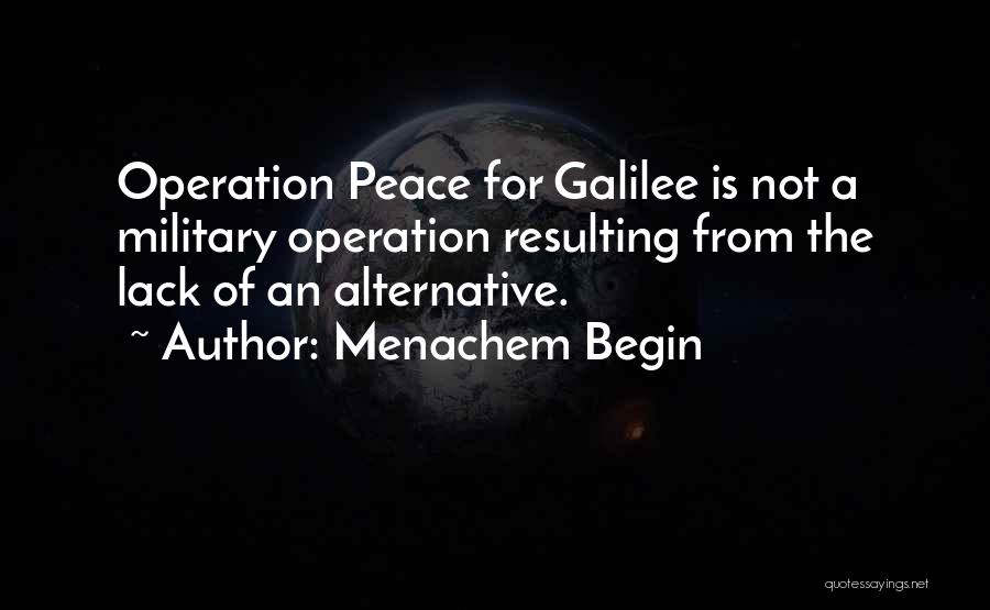Menachem Begin Quotes: Operation Peace For Galilee Is Not A Military Operation Resulting From The Lack Of An Alternative.