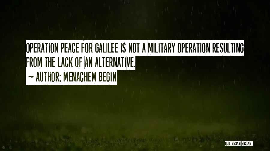 Menachem Begin Quotes: Operation Peace For Galilee Is Not A Military Operation Resulting From The Lack Of An Alternative.