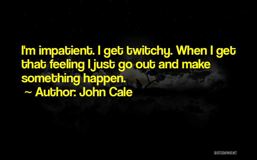 John Cale Quotes: I'm Impatient. I Get Twitchy. When I Get That Feeling I Just Go Out And Make Something Happen.