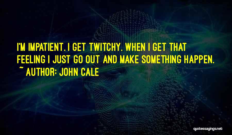 John Cale Quotes: I'm Impatient. I Get Twitchy. When I Get That Feeling I Just Go Out And Make Something Happen.