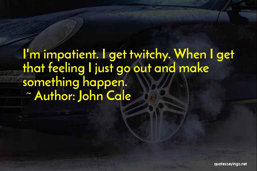 John Cale Quotes: I'm Impatient. I Get Twitchy. When I Get That Feeling I Just Go Out And Make Something Happen.