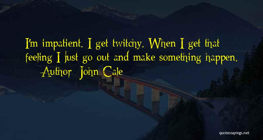 John Cale Quotes: I'm Impatient. I Get Twitchy. When I Get That Feeling I Just Go Out And Make Something Happen.