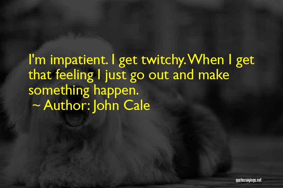 John Cale Quotes: I'm Impatient. I Get Twitchy. When I Get That Feeling I Just Go Out And Make Something Happen.