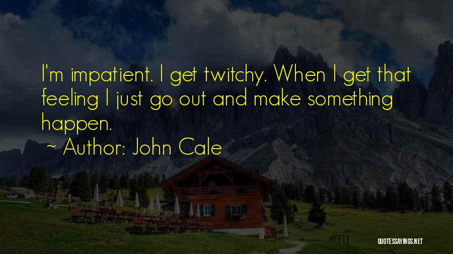 John Cale Quotes: I'm Impatient. I Get Twitchy. When I Get That Feeling I Just Go Out And Make Something Happen.