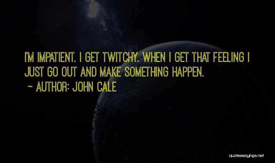 John Cale Quotes: I'm Impatient. I Get Twitchy. When I Get That Feeling I Just Go Out And Make Something Happen.