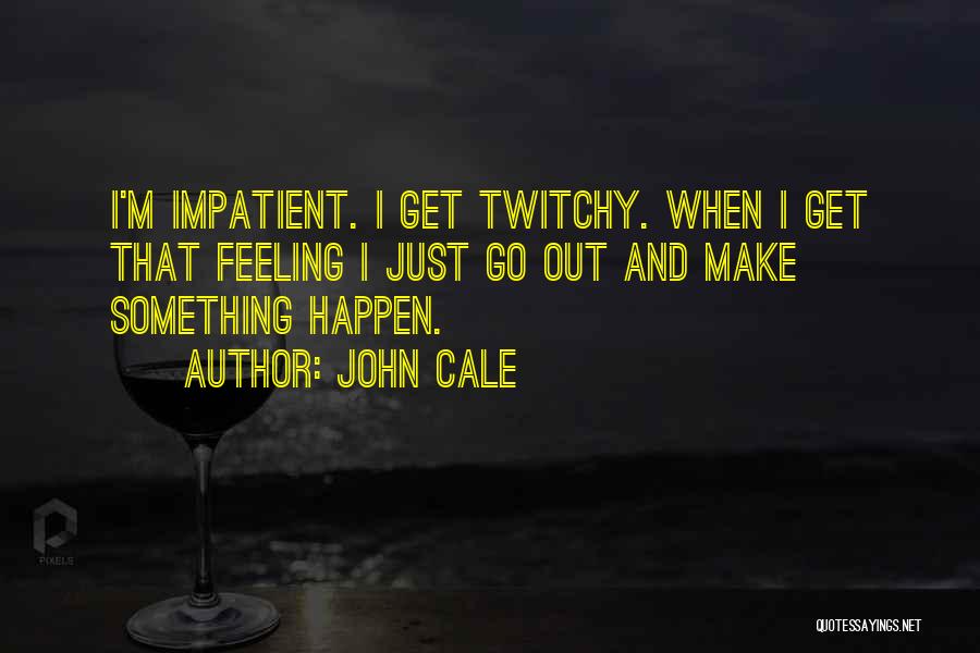 John Cale Quotes: I'm Impatient. I Get Twitchy. When I Get That Feeling I Just Go Out And Make Something Happen.