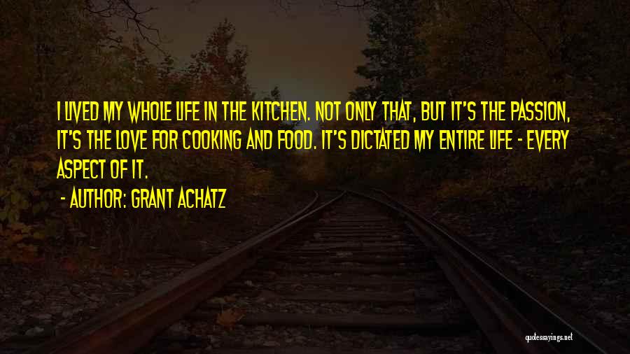 Grant Achatz Quotes: I Lived My Whole Life In The Kitchen. Not Only That, But It's The Passion, It's The Love For Cooking