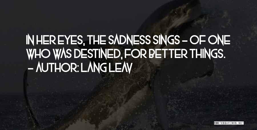 Lang Leav Quotes: In Her Eyes, The Sadness Sings - Of One Who Was Destined, For Better Things.