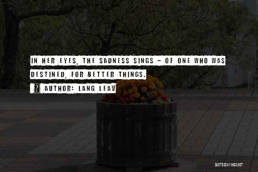 Lang Leav Quotes: In Her Eyes, The Sadness Sings - Of One Who Was Destined, For Better Things.