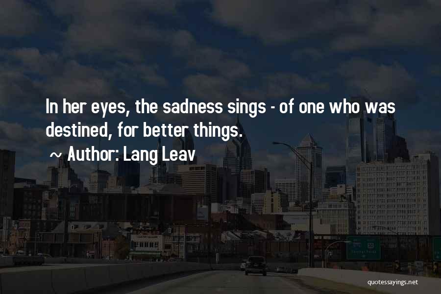 Lang Leav Quotes: In Her Eyes, The Sadness Sings - Of One Who Was Destined, For Better Things.