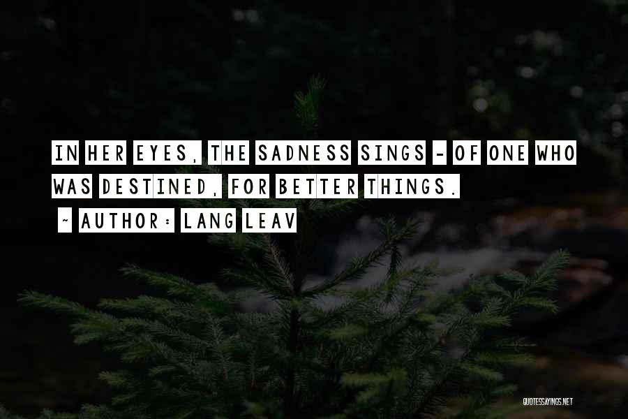 Lang Leav Quotes: In Her Eyes, The Sadness Sings - Of One Who Was Destined, For Better Things.