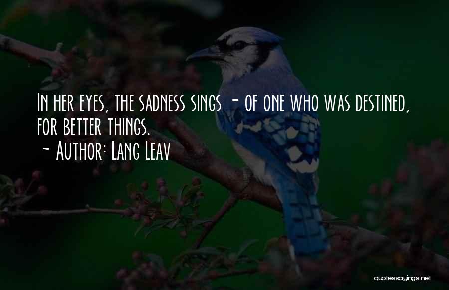 Lang Leav Quotes: In Her Eyes, The Sadness Sings - Of One Who Was Destined, For Better Things.