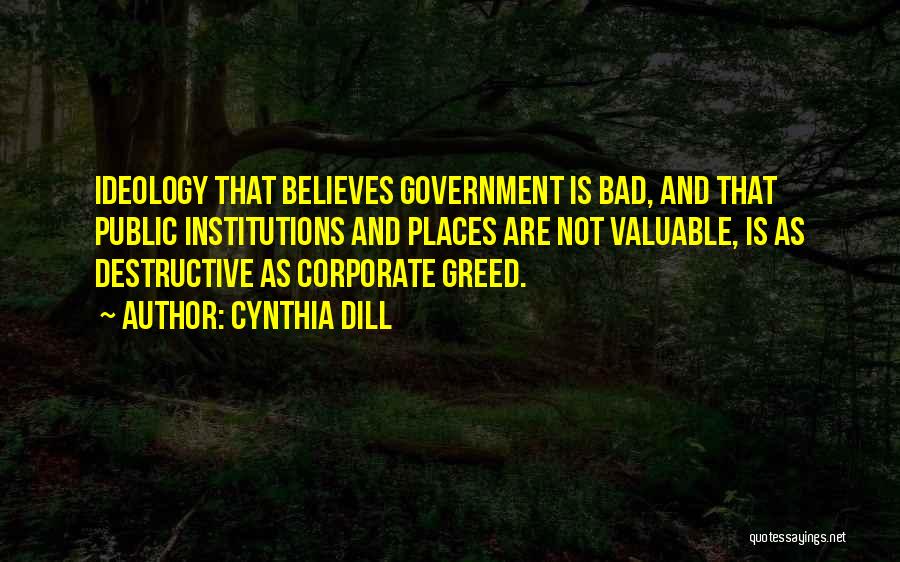 Cynthia Dill Quotes: Ideology That Believes Government Is Bad, And That Public Institutions And Places Are Not Valuable, Is As Destructive As Corporate