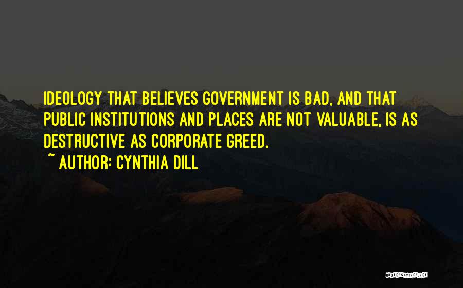 Cynthia Dill Quotes: Ideology That Believes Government Is Bad, And That Public Institutions And Places Are Not Valuable, Is As Destructive As Corporate