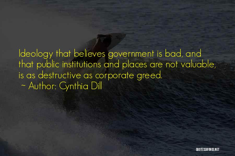 Cynthia Dill Quotes: Ideology That Believes Government Is Bad, And That Public Institutions And Places Are Not Valuable, Is As Destructive As Corporate