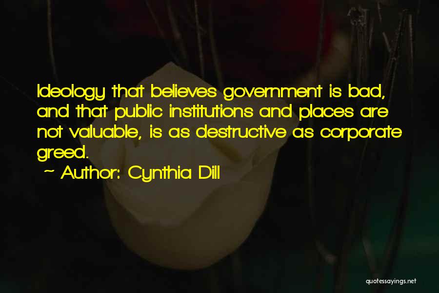 Cynthia Dill Quotes: Ideology That Believes Government Is Bad, And That Public Institutions And Places Are Not Valuable, Is As Destructive As Corporate
