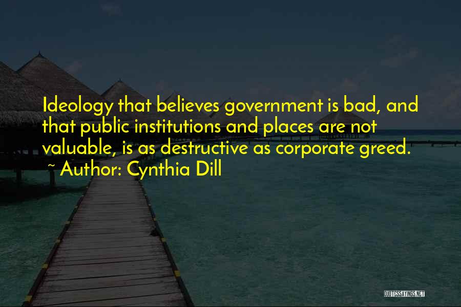 Cynthia Dill Quotes: Ideology That Believes Government Is Bad, And That Public Institutions And Places Are Not Valuable, Is As Destructive As Corporate